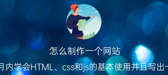 怎么制作一个网站 如何能在一个月内学会HTML、css和js的基本使用并且写出一个简单的网站？